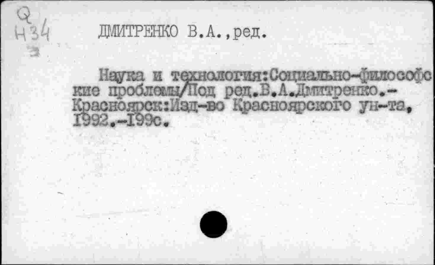 ﻿ДЖТРЕНКО В. А. ,ред.
Наука и тфшологиягСоциально-филосо^ю кие проблеыц/Под род.В,А.Дштоенко.-К^асноярск:Иэд-во Красноярского ун-та.